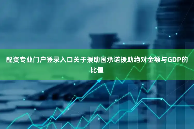 配资专业门户登录入口关于援助国承诺援助绝对金额与GDP的比值