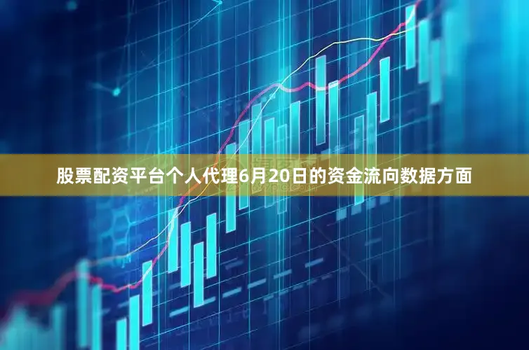 股票配资平台个人代理6月20日的资金流向数据方面