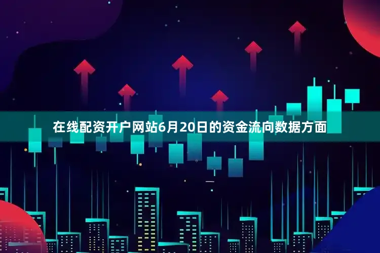 在线配资开户网站6月20日的资金流向数据方面