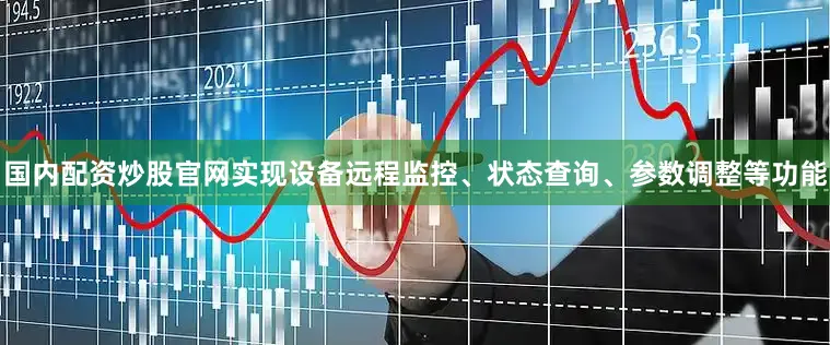 国内配资炒股官网实现设备远程监控、状态查询、参数调整等功能