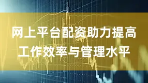 网上平台配资助力提高工作效率与管理水平