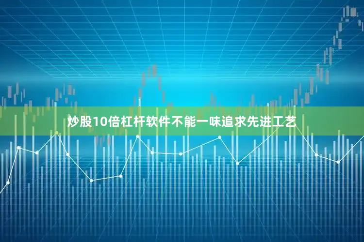 炒股10倍杠杆软件不能一味追求先进工艺