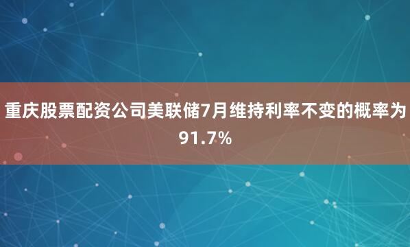 重庆股票配资公司美联储7月维持利率不变的概率为91.7%