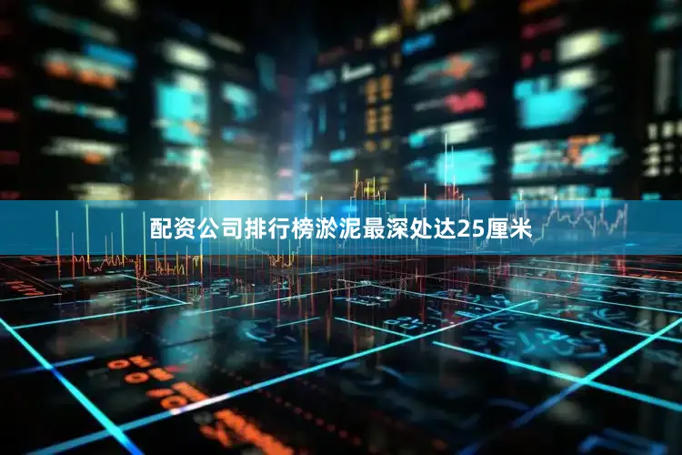 配资公司排行榜淤泥最深处达25厘米
