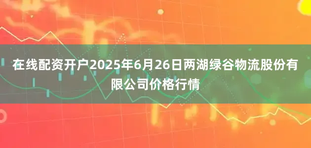 在线配资开户2025年6月26日两湖绿谷物流股份有限公司价格行情