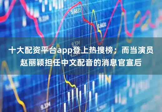 十大配资平台app登上热搜榜；而当演员赵丽颖担任中文配音的消息官宣后