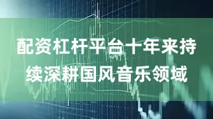 配资杠杆平台十年来持续深耕国风音乐领域