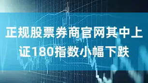 正规股票券商官网其中上证180指数小幅下跌