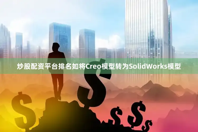 炒股配资平台排名如将Creo模型转为SolidWorks模型