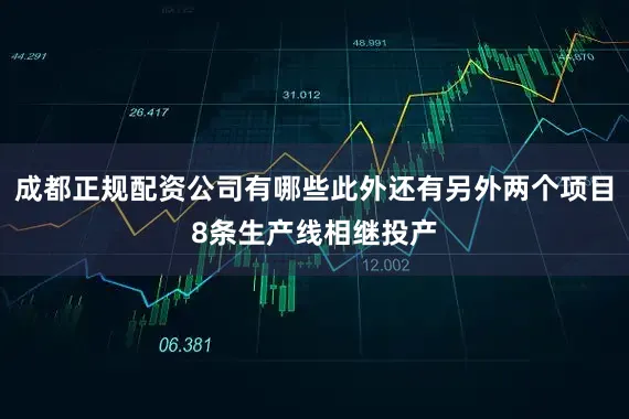 成都正规配资公司有哪些此外还有另外两个项目8条生产线相继投产