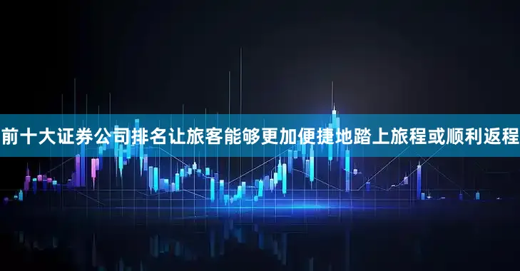 前十大证券公司排名让旅客能够更加便捷地踏上旅程或顺利返程