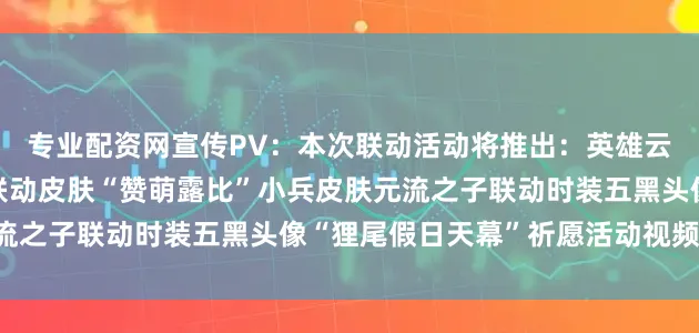 专业配资网宣传PV：本次联动活动将推出：英雄云缨的“赞萌露比”主题联动皮肤“赞萌露比”小兵皮肤元流之子联动时装五黑头像“狸尾假日天幕”祈愿活动视频画面：