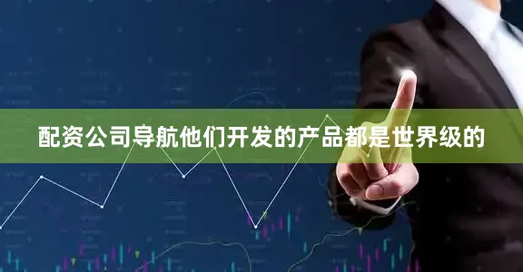 配资公司导航他们开发的产品都是世界级的
