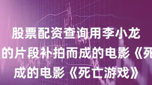 股票配资查询用李小龙生前拍摄的片段补拍而成的电影《死亡游戏》