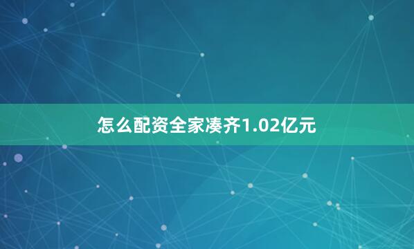 怎么配资全家凑齐1.02亿元