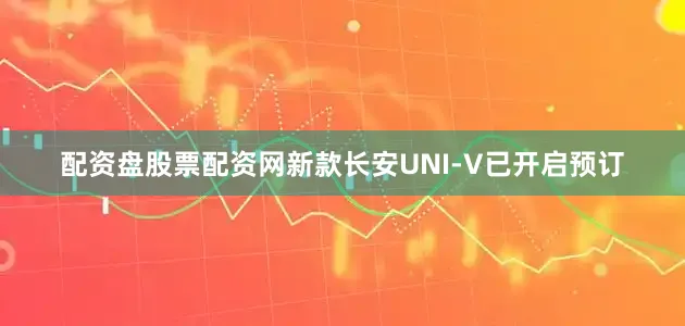 配资盘股票配资网新款长安UNI-V已开启预订