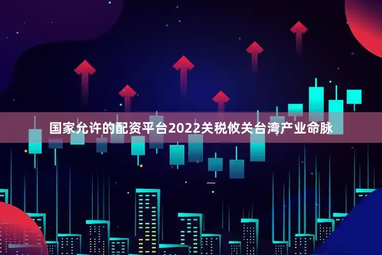 国家允许的配资平台2022关税攸关台湾产业命脉