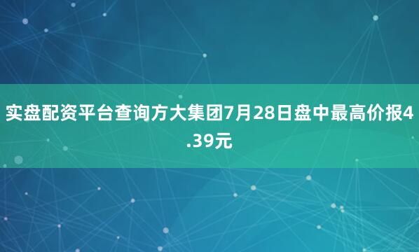 实盘配资平台查询方大集团7月28日盘中最高价报4.39元
