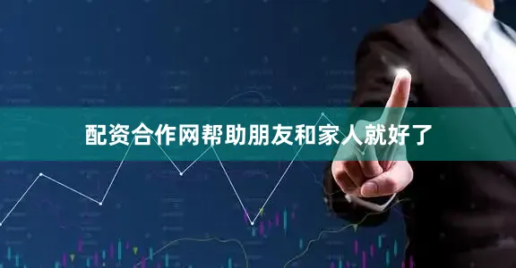 配资合作网帮助朋友和家人就好了