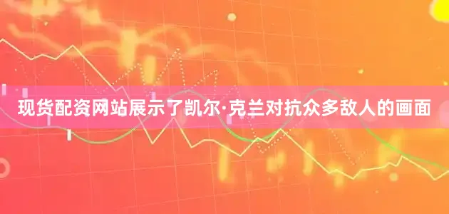 现货配资网站展示了凯尔·克兰对抗众多敌人的画面