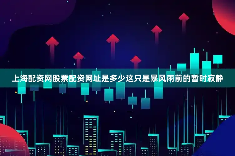 上海配资网股票配资网址是多少这只是暴风雨前的暂时寂静