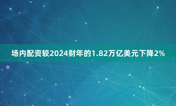 场内配资较2024财年的1.82万亿美元下降2%