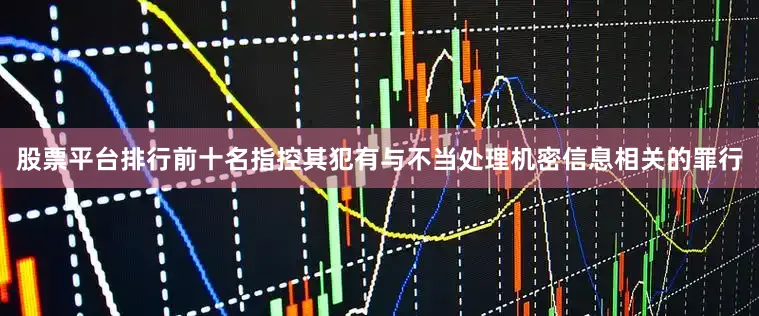 股票平台排行前十名指控其犯有与不当处理机密信息相关的罪行