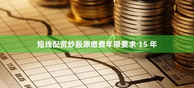 短线配资炒股原缴费年限要求 15 年