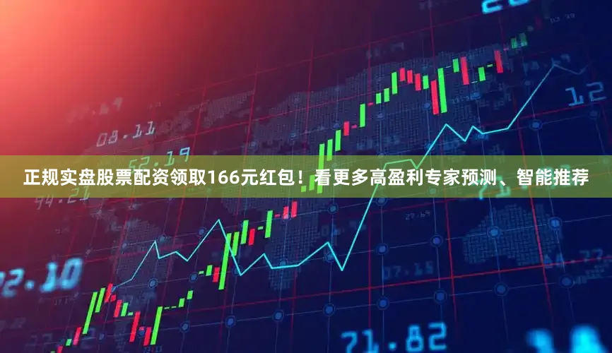 正规实盘股票配资领取166元红包！看更多高盈利专家预测、智能推荐