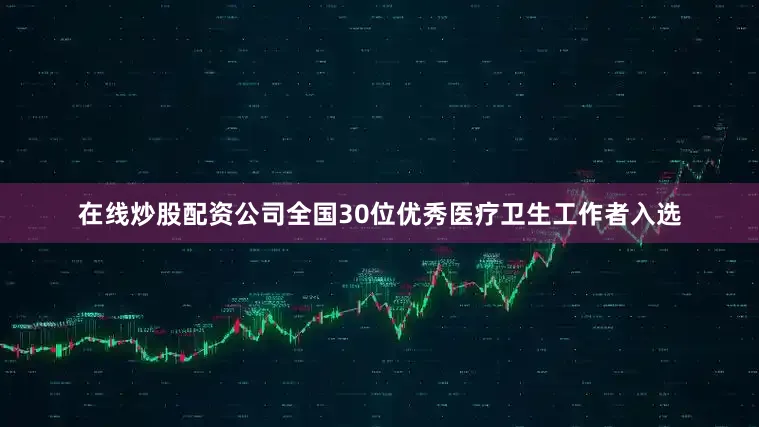 在线炒股配资公司全国30位优秀医疗卫生工作者入选