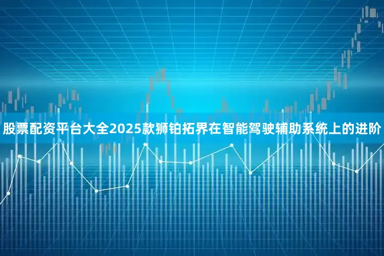 股票配资平台大全2025款狮铂拓界在智能驾驶辅助系统上的进阶
