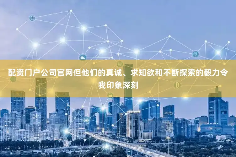配资门户公司官网但他们的真诚、求知欲和不断探索的毅力令我印象深刻