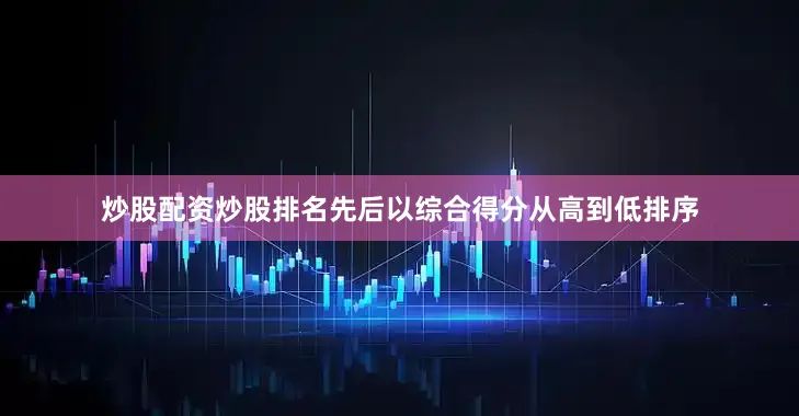 炒股配资炒股排名先后以综合得分从高到低排序