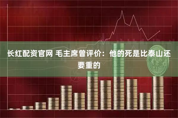 长红配资官网 毛主席曾评价：他的死是比泰山还要重的