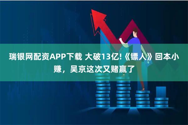 瑞银网配资APP下载 大破13亿!《镖人》回本小赚，吴京这次又赌赢了