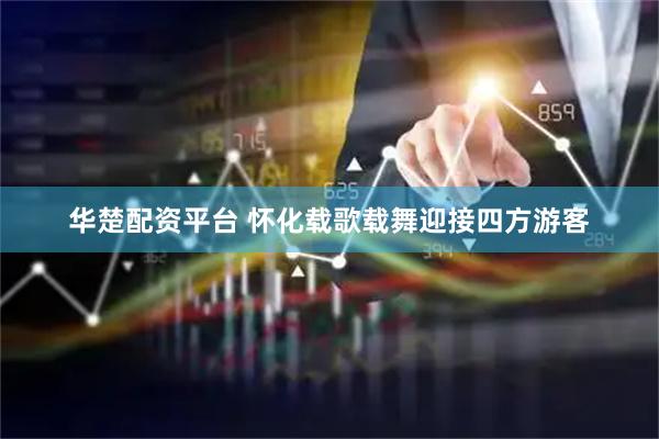 华楚配资平台 怀化载歌载舞迎接四方游客