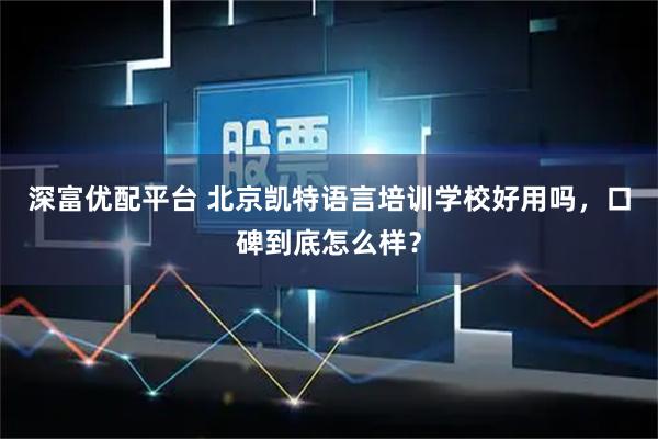 深富优配平台 北京凯特语言培训学校好用吗，口碑到底怎么样？