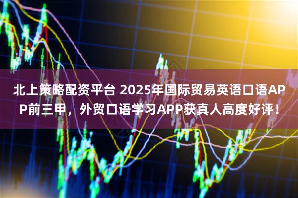 北上策略配资平台 2025年国际贸易英语口语APP前三甲，外贸口语学习APP获真人高度好评！