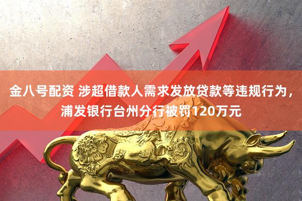 金八号配资 涉超借款人需求发放贷款等违规行为，浦发银行台州分行被罚120万元
