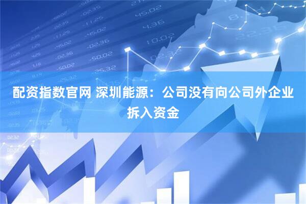 配资指数官网 深圳能源：公司没有向公司外企业拆入资金