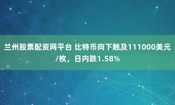 兰州股票配资网平台 比特币向下触及111000美元/枚，日内跌1.58%