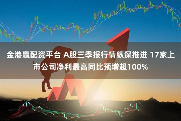 金港赢配资平台 A股三季报行情纵深推进 17家上市公司净利最高同比预增超100%