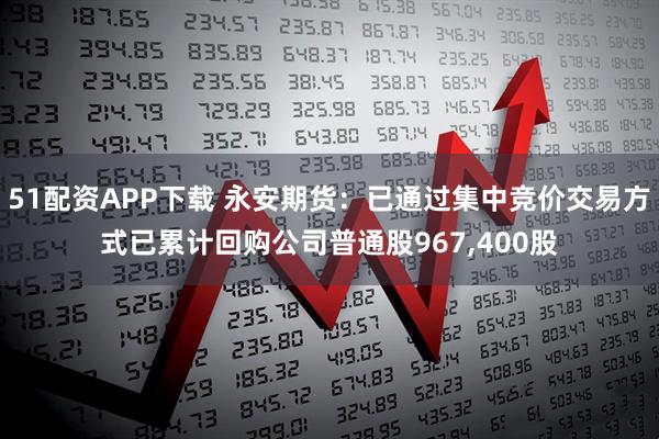 51配资APP下载 永安期货：已通过集中竞价交易方式已累计回购公司普通股967,400股