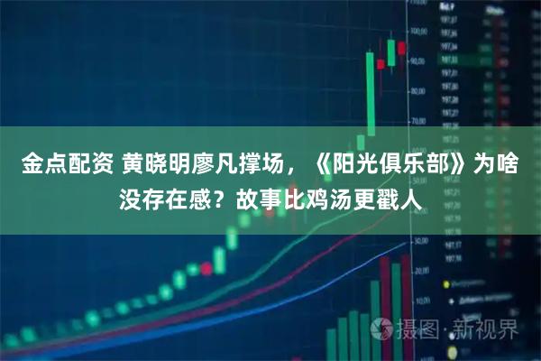 金点配资 黄晓明廖凡撑场，《阳光俱乐部》为啥没存在感？故事比鸡汤更戳人