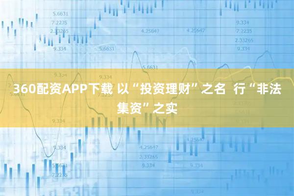 360配资APP下载 以“投资理财”之名  行“非法集资”之实