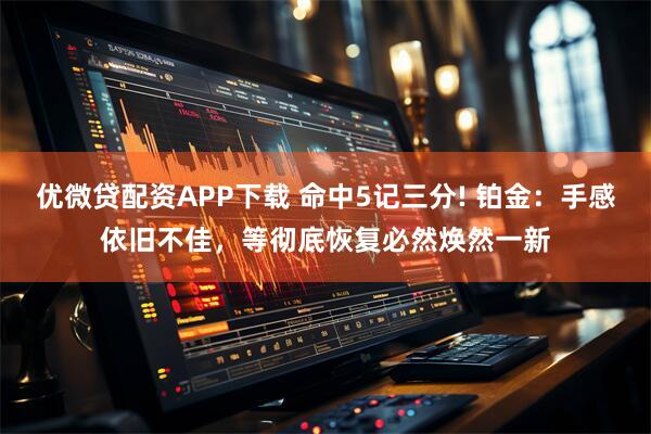 优微贷配资APP下载 命中5记三分! 铂金：手感依旧不佳，等彻底恢复必然焕然一新