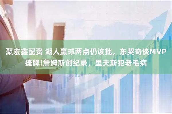 聚宏鑫配资 湖人赢球两点仍该批，东契奇谈MVP摊牌!詹姆斯创纪录，里夫斯犯老毛病