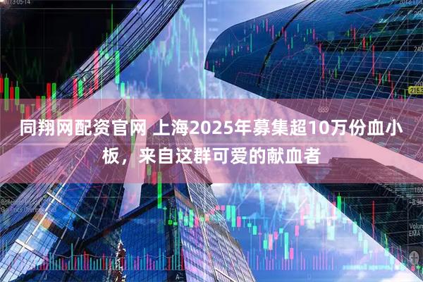 同翔网配资官网 上海2025年募集超10万份血小板,来自这群可爱的献血者