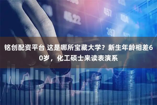 铭创配资平台 这是哪所宝藏大学？新生年龄相差60岁，化工硕士来读表演系