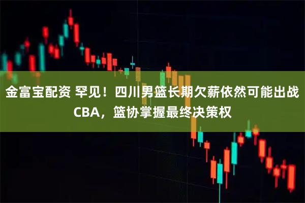 金富宝配资 罕见!四川男篮长期欠薪依然可能出战CBA,篮协掌握最终决策权